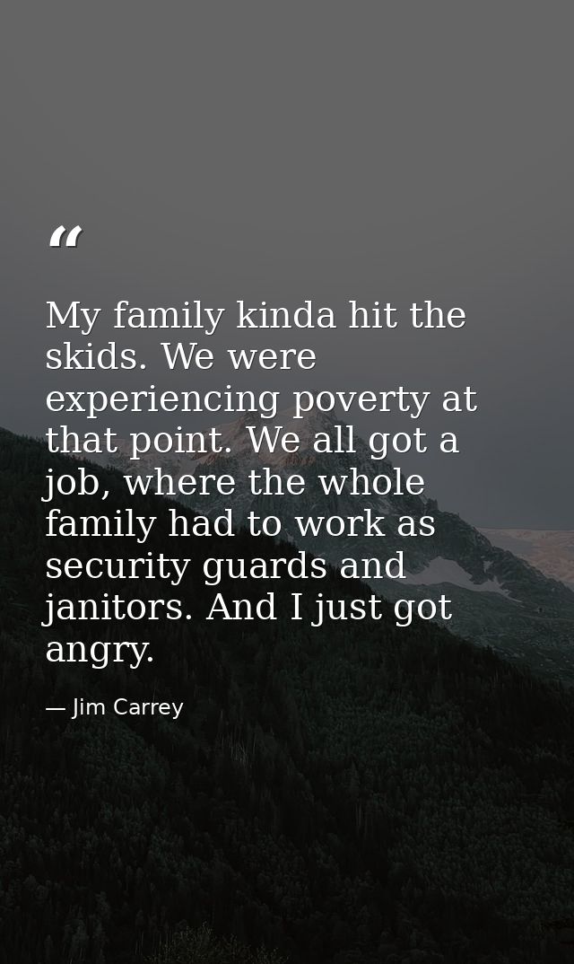 My family kinda hit the skids. We were experiencing poverty at that point. We all got a job, where the whole family had  — Jim Carrey