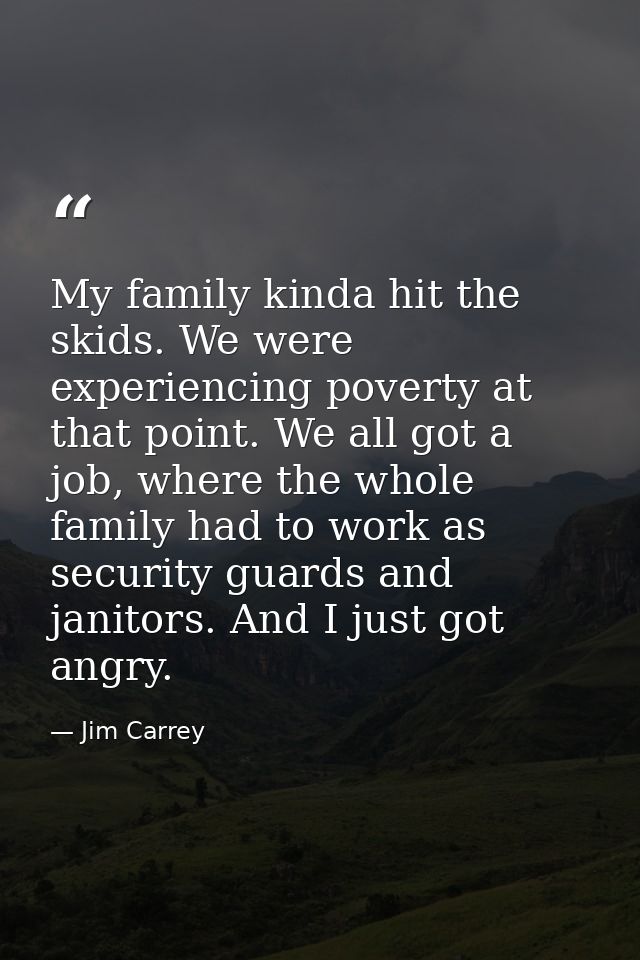 My family kinda hit the skids. We were experiencing poverty at that point. We all got a job, where the whole family had  — Jim Carrey