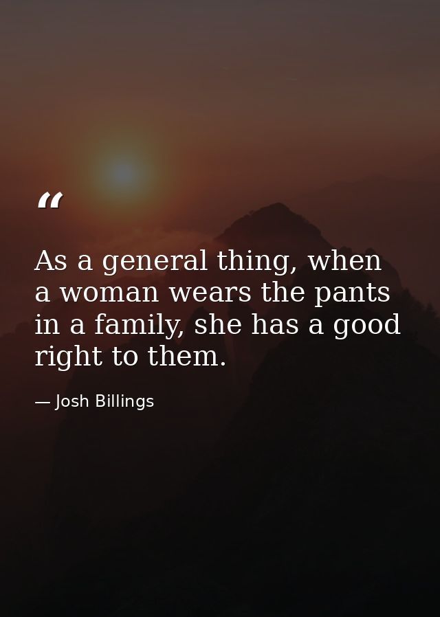 As a general thing, when a woman wears the pants in a family, she has a good right to them. — Josh Billings