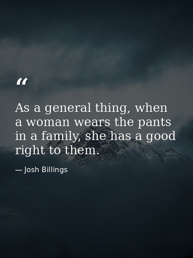 As a general thing, when a woman wears the pants in a family, she has a good right to them. — Josh Billings