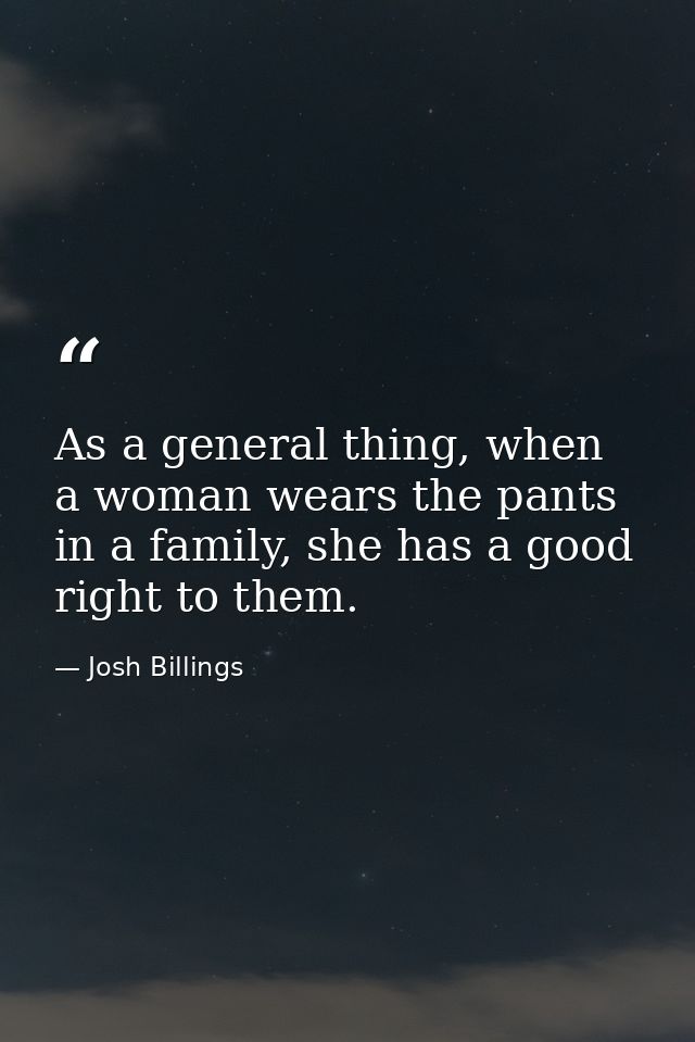 As a general thing, when a woman wears the pants in a family, she has a good right to them. — Josh Billings