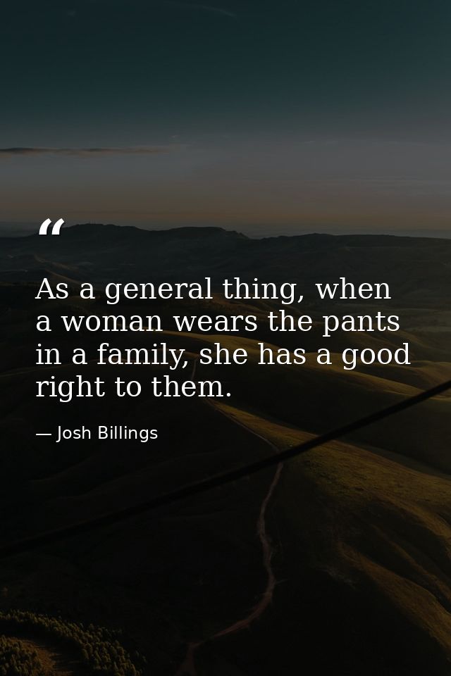 As a general thing, when a woman wears the pants in a family, she has a good right to them. — Josh Billings