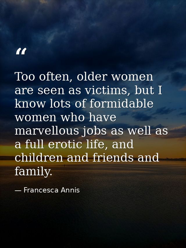Too often, older women are seen as victims, but I know lots of formidable women who have marvellous jobs as well as a fu — Francesca Annis