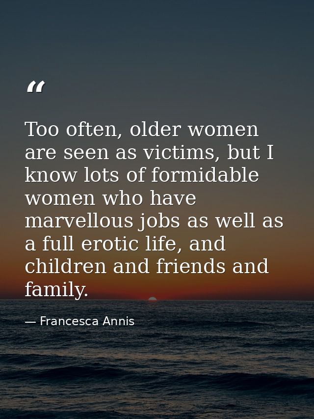 Too often, older women are seen as victims, but I know lots of formidable women who have marvellous jobs as well as a fu — Francesca Annis