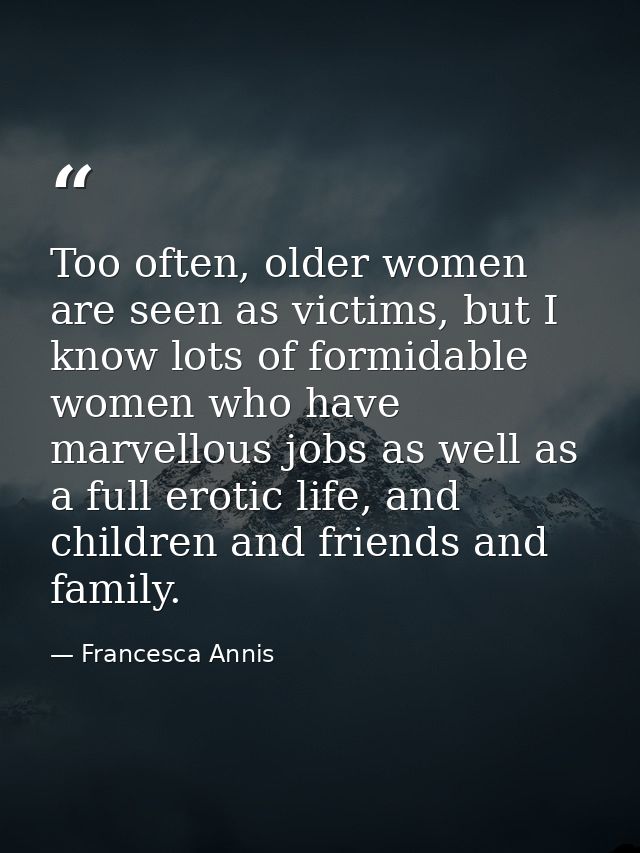 Too often, older women are seen as victims, but I know lots of formidable women who have marvellous jobs as well as a fu — Francesca Annis