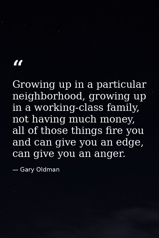 Growing up in a particular neighborhood, growing up in a working-class family, not having much money, all of those thing — Gary Oldman