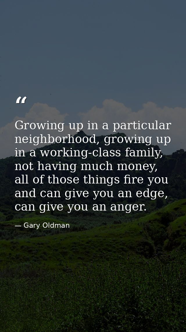Growing up in a particular neighborhood, growing up in a working-class family, not having much money, all of those thing — Gary Oldman