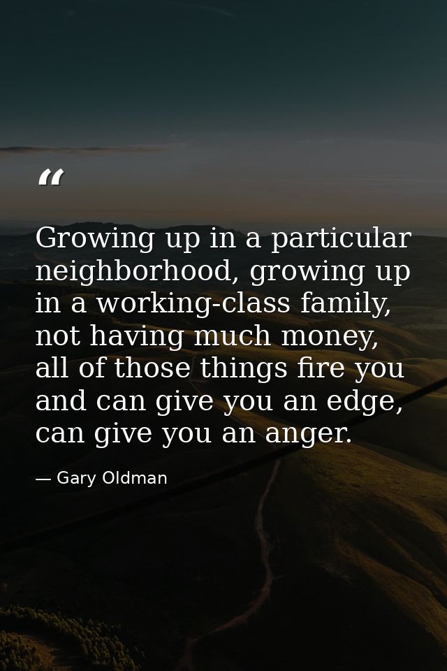 Growing up in a particular neighborhood, growing up in a working-class family, not having much money, all of those thing — Gary Oldman