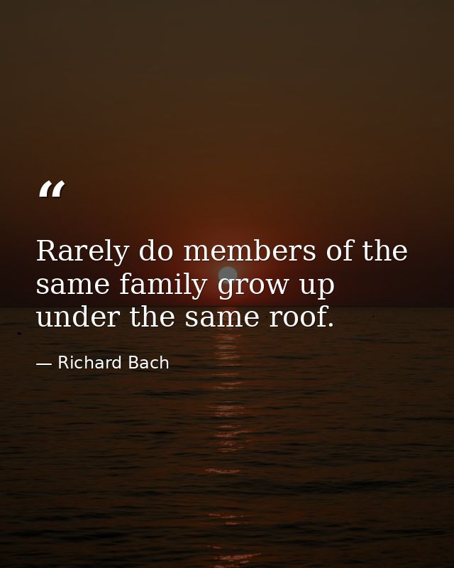 Rarely do members of the same family grow up under the same roof. — Richard Bach
