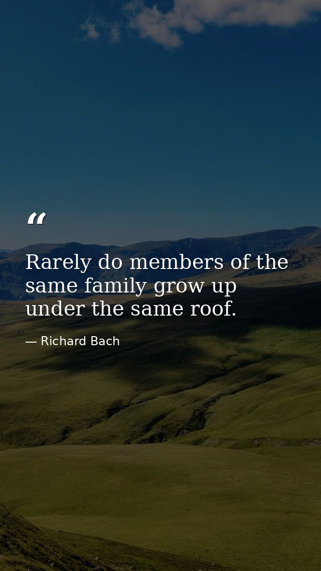 Rarely do members of the same family grow up under the same roof. — Richard Bach