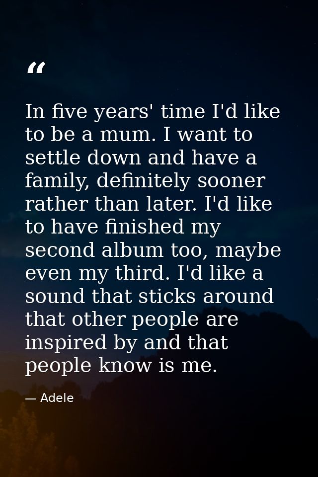 In five years' time I'd like to be a mum. I want to settle down and have a family, definitely sooner rather than later.  — Adele