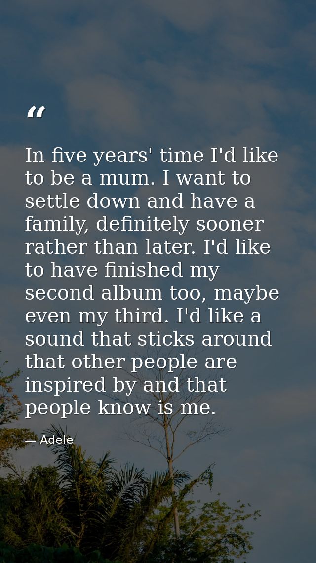 In five years' time I'd like to be a mum. I want to settle down and have a family, definitely sooner rather than later.  — Adele
