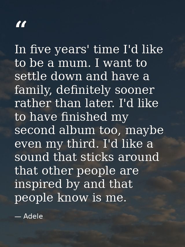 In five years' time I'd like to be a mum. I want to settle down and have a family, definitely sooner rather than later.  — Adele