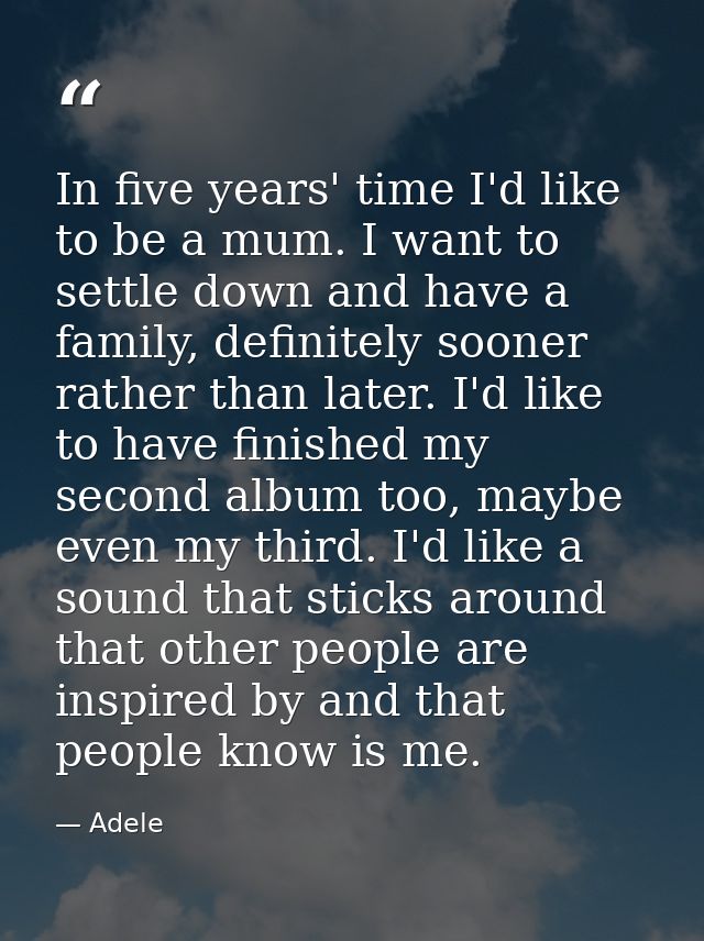 In five years' time I'd like to be a mum. I want to settle down and have a family, definitely sooner rather than later.  — Adele