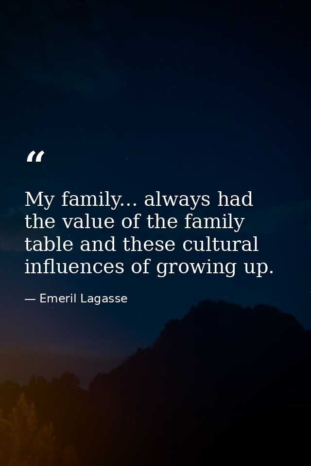 My family... always had the value of the family table and these cultural influences of growing up. — Emeril Lagasse