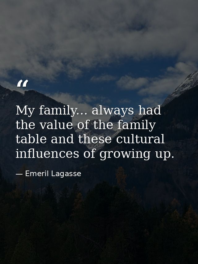 My family... always had the value of the family table and these cultural influences of growing up. — Emeril Lagasse