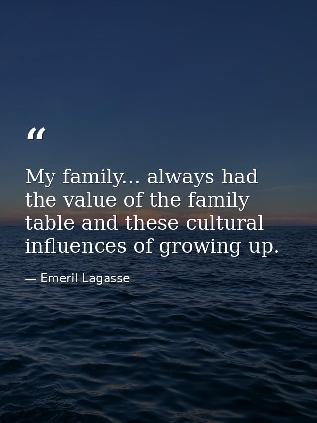 My family... always had the value of the family table and these cultural influences of growing up. — Emeril Lagasse