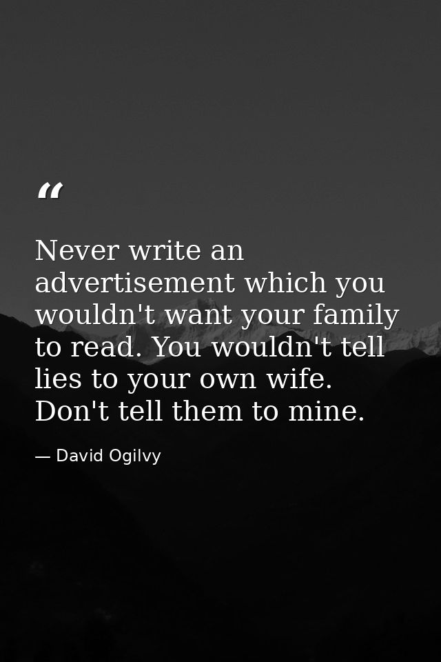 Never write an advertisement which you wouldn't want your family to read. You wouldn't tell lies to your own wife. Don't — David Ogilvy