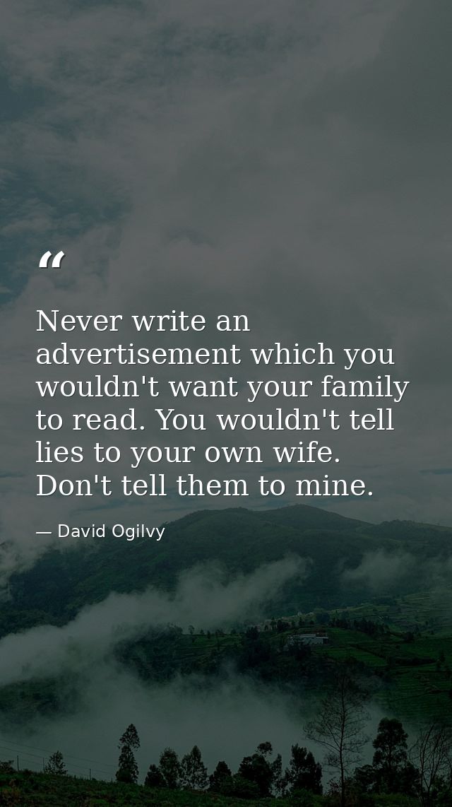 Never write an advertisement which you wouldn't want your family to read. You wouldn't tell lies to your own wife. Don't — David Ogilvy