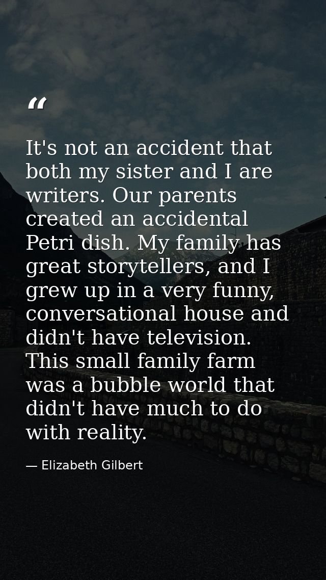 It's not an accident that both my sister and I are writers. Our parents created an accidental Petri dish. My family has  — Elizabeth Gilbert