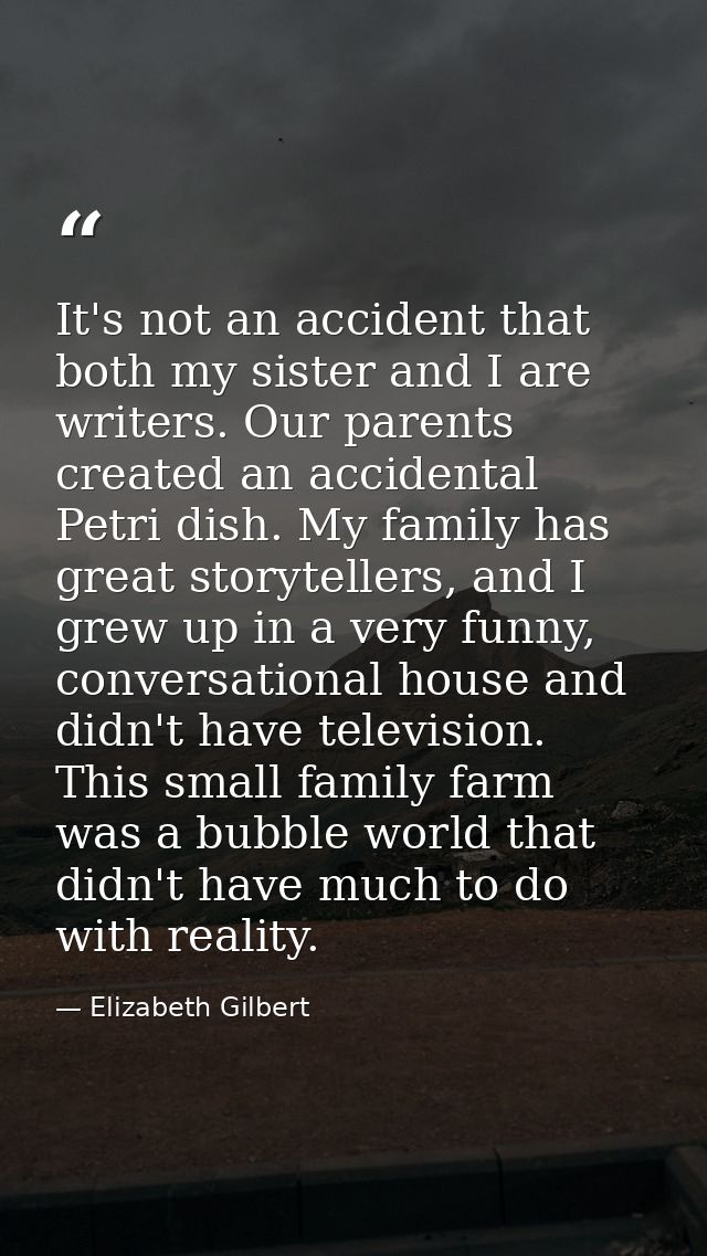 It's not an accident that both my sister and I are writers. Our parents created an accidental Petri dish. My family has  — Elizabeth Gilbert