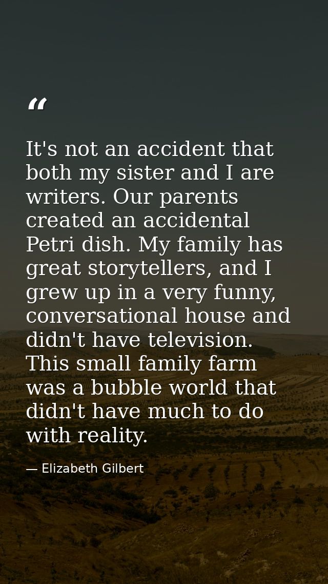 It's not an accident that both my sister and I are writers. Our parents created an accidental Petri dish. My family has  — Elizabeth Gilbert