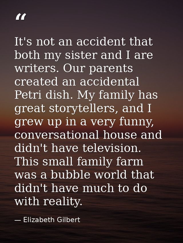 It's not an accident that both my sister and I are writers. Our parents created an accidental Petri dish. My family has  — Elizabeth Gilbert