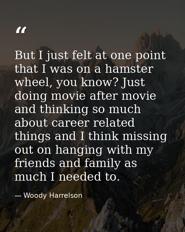 But I just felt at one point that I was on a hamster wheel, you know? Just doing movie after movie and thinking so much  — Woody Harrelson