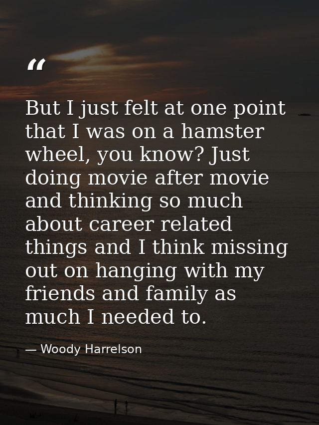 But I just felt at one point that I was on a hamster wheel, you know? Just doing movie after movie and thinking so much  — Woody Harrelson