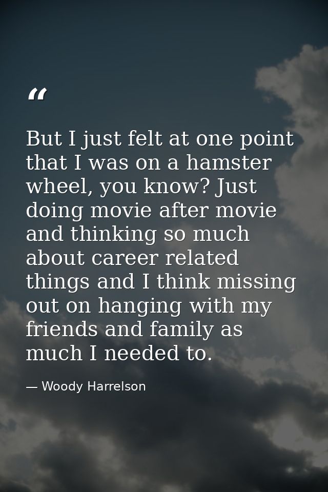 But I just felt at one point that I was on a hamster wheel, you know? Just doing movie after movie and thinking so much  — Woody Harrelson