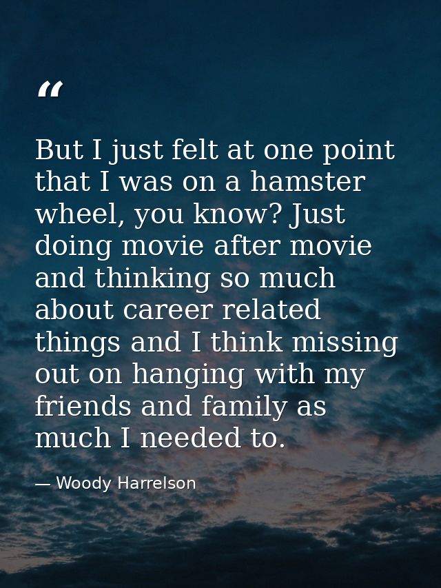 But I just felt at one point that I was on a hamster wheel, you know? Just doing movie after movie and thinking so much  — Woody Harrelson