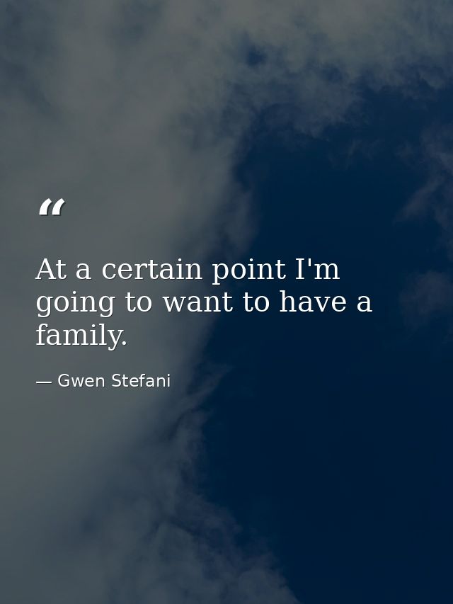 At a certain point I'm going to want to have a family. — Gwen Stefani