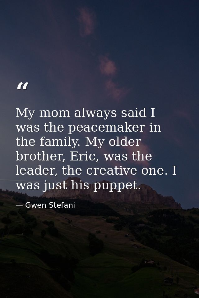 My mom always said I was the peacemaker in the family. My older brother, Eric, was the leader, the creative one. I was j — Gwen Stefani