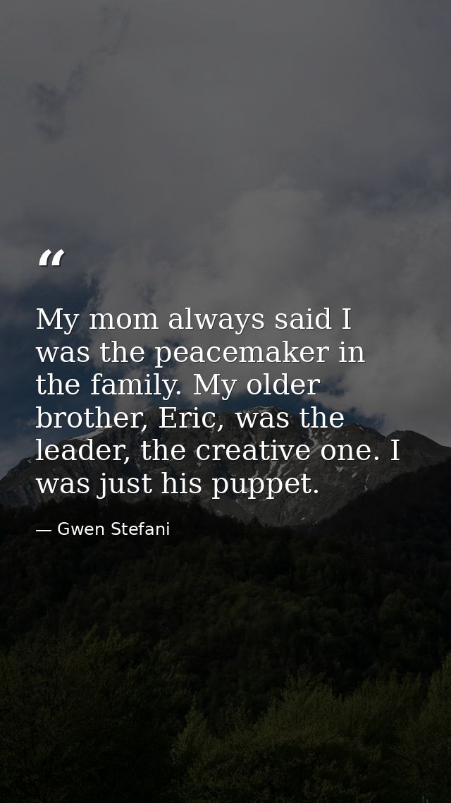 My mom always said I was the peacemaker in the family. My older brother, Eric, was the leader, the creative one. I was j — Gwen Stefani