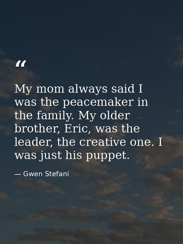 My mom always said I was the peacemaker in the family. My older brother, Eric, was the leader, the creative one. I was j — Gwen Stefani