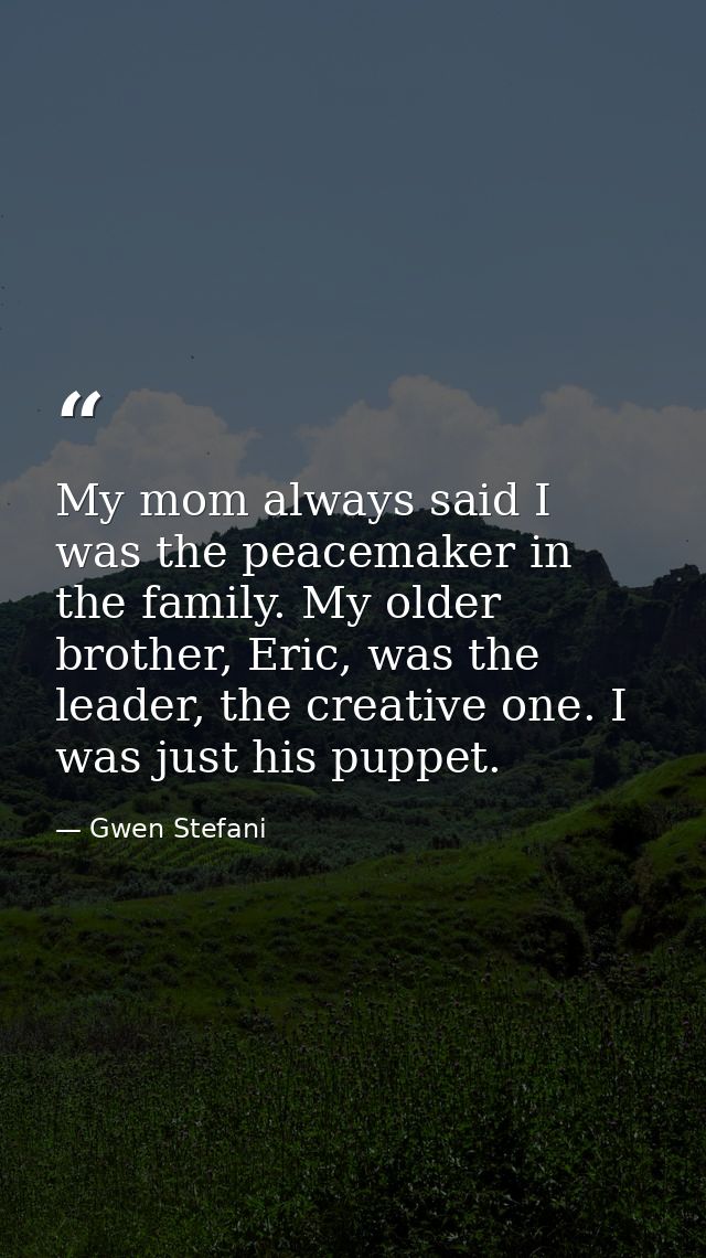 My mom always said I was the peacemaker in the family. My older brother, Eric, was the leader, the creative one. I was j — Gwen Stefani