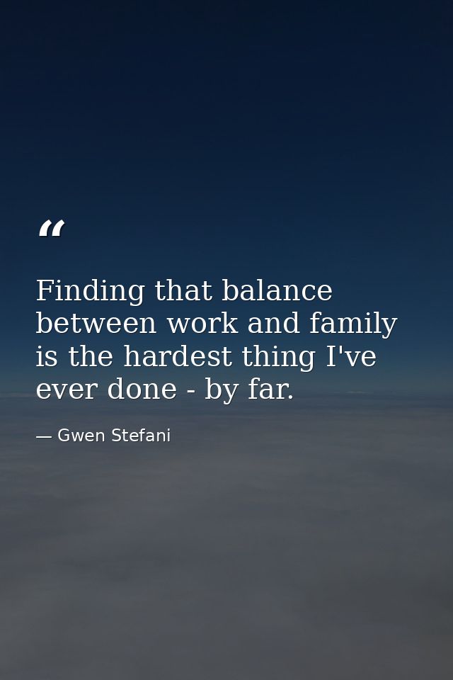 Finding that balance between work and family is the hardest thing I've ever done - by far. — Gwen Stefani