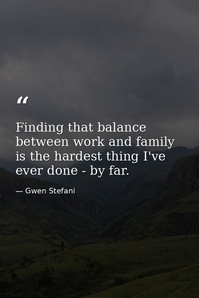 Finding that balance between work and family is the hardest thing I've ever done - by far. — Gwen Stefani
