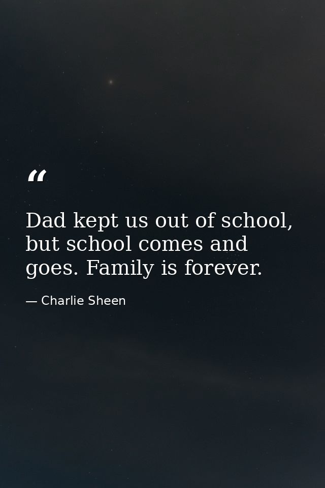 Dad kept us out of school, but school comes and goes. Family is forever. — Charlie Sheen