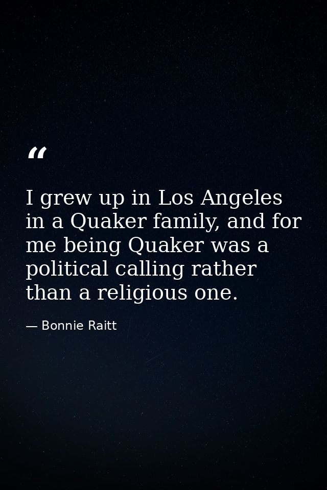I grew up in Los Angeles in a Quaker family, and for me being Quaker was a political calling rather than a religious one — Bonnie Raitt