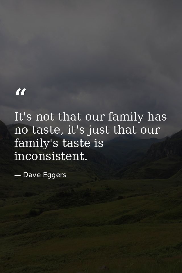 It's not that our family has no taste, it's just that our family's taste is inconsistent. — Dave Eggers