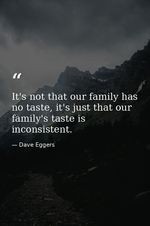 It's not that our family has no taste, it's just that our family's taste is inconsistent. — Dave Eggers