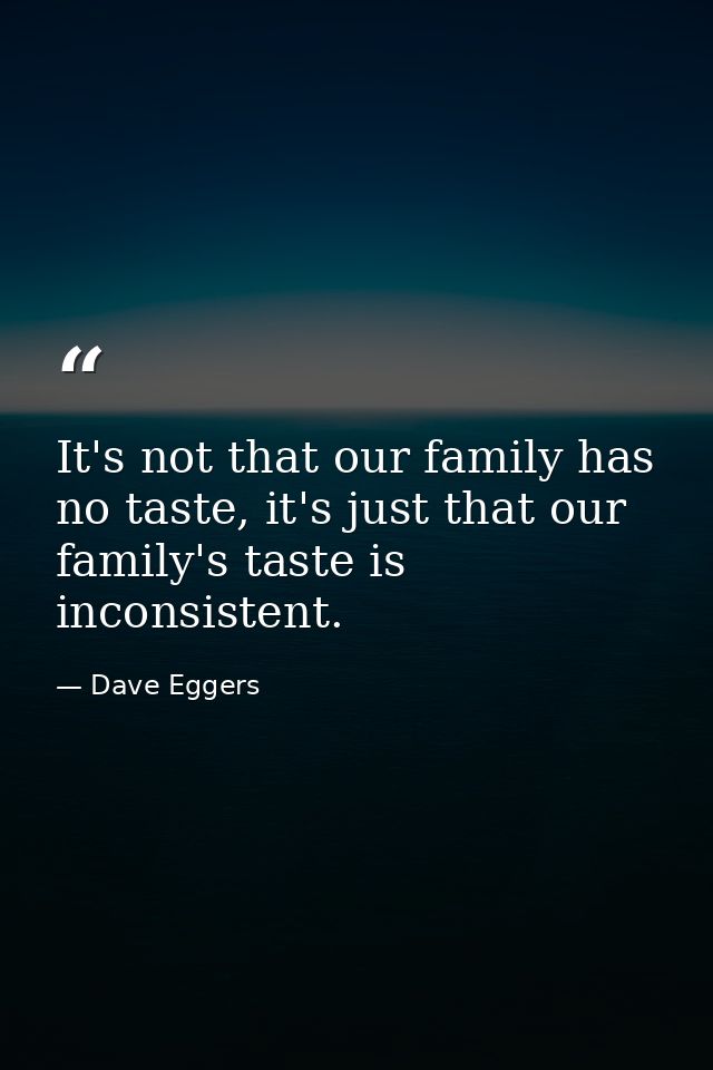 It's not that our family has no taste, it's just that our family's taste is inconsistent. — Dave Eggers