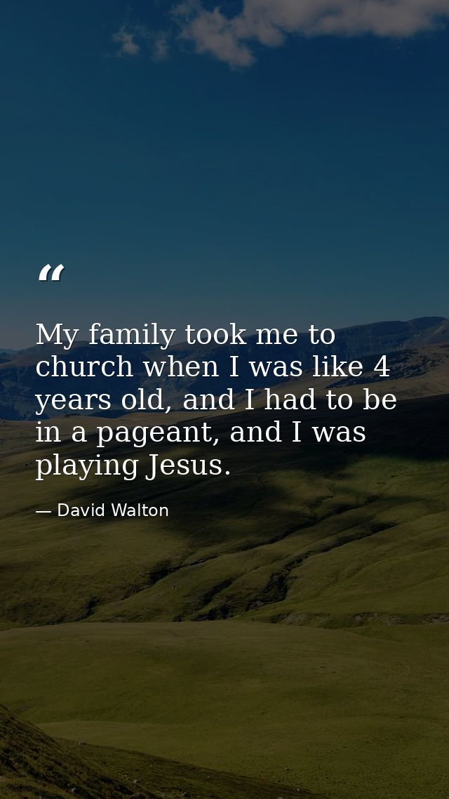 My family took me to church when I was like 4 years old, and I had to be in a pageant, and I was playing Jesus. — David Walton