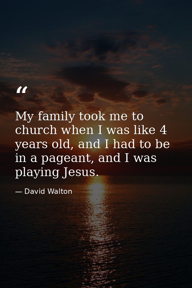 My family took me to church when I was like 4 years old, and I had to be in a pageant, and I was playing Jesus. — David Walton