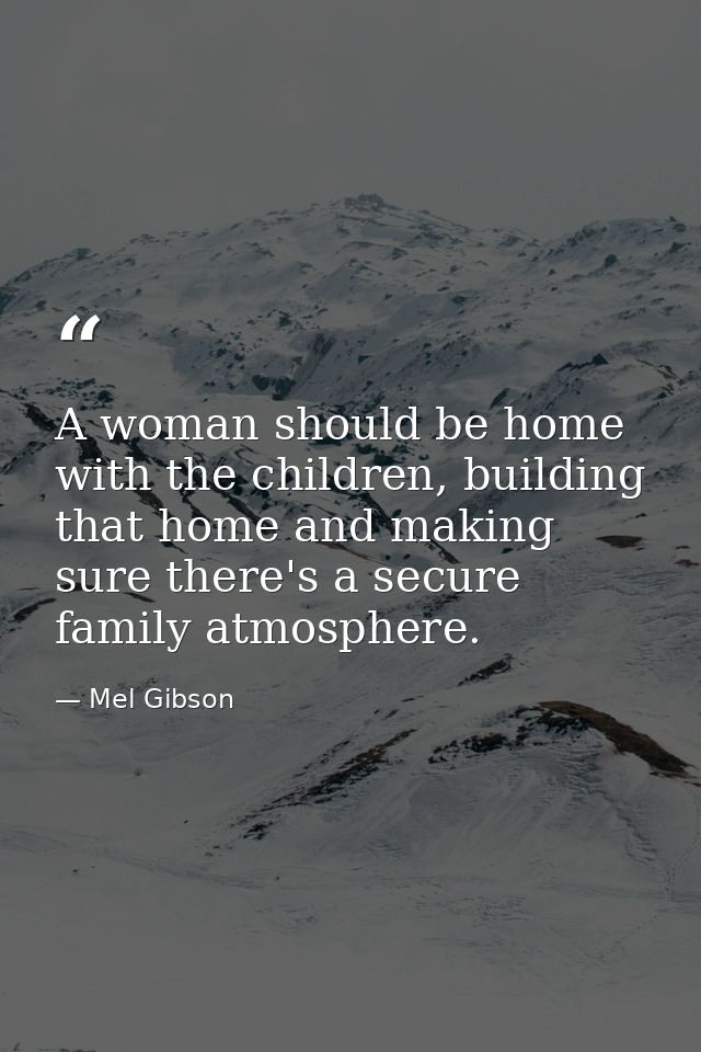 A woman should be home with the children, building that home and making sure there's a secure family atmosphere. — Mel Gibson