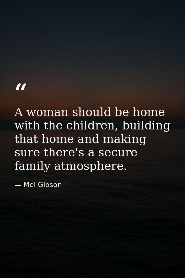 A woman should be home with the children, building that home and making sure there's a secure family atmosphere. — Mel Gibson