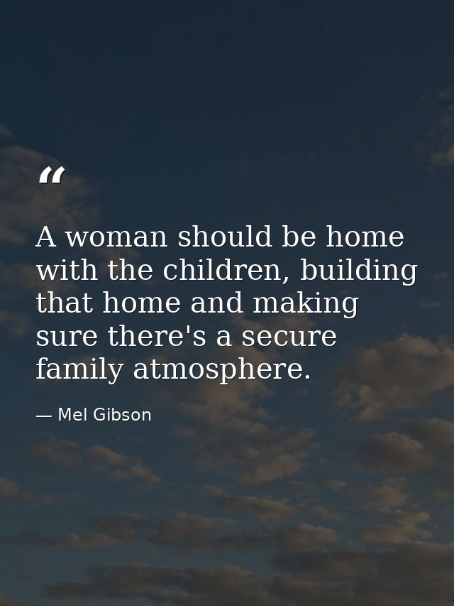 A woman should be home with the children, building that home and making sure there's a secure family atmosphere. — Mel Gibson