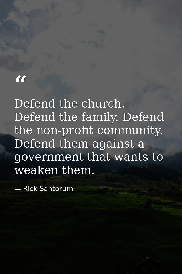 Defend the church. Defend the family. Defend the non-profit community. Defend them against a government that wants to we — Rick Santorum