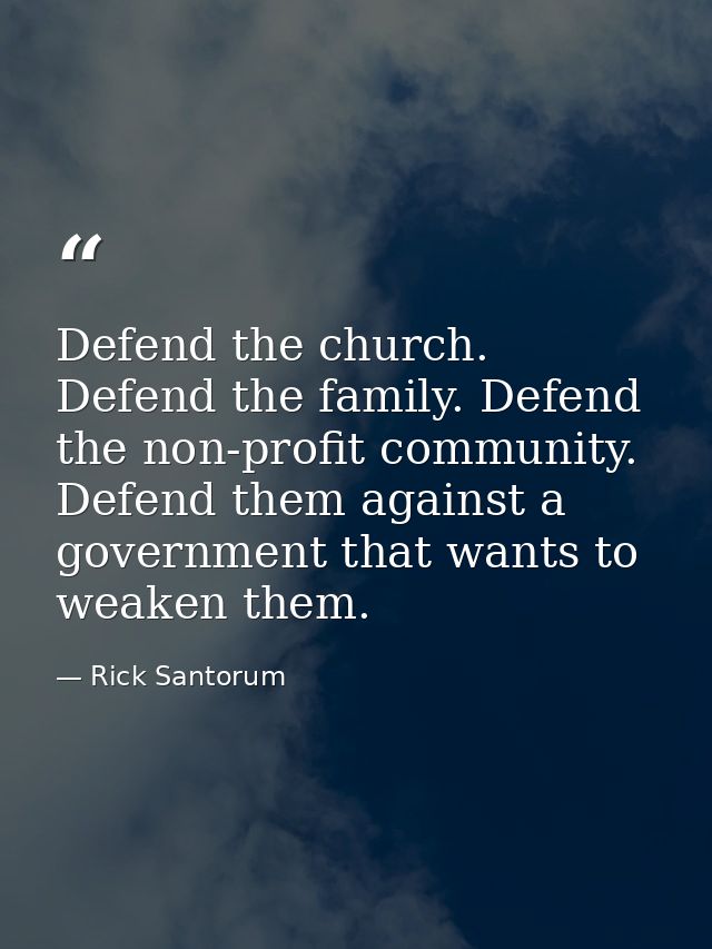 Defend the church. Defend the family. Defend the non-profit community. Defend them against a government that wants to we — Rick Santorum